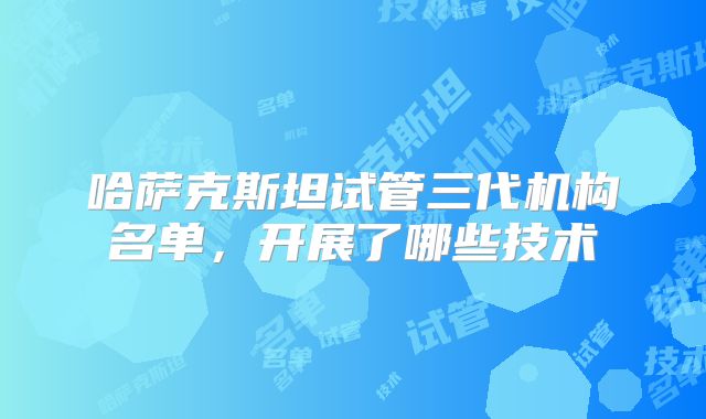 哈萨克斯坦试管三代机构名单，开展了哪些技术