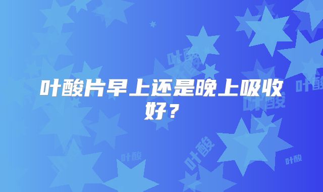 叶酸片早上还是晚上吸收好？