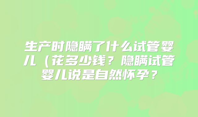 生产时隐瞒了什么试管婴儿（花多少钱？隐瞒试管婴儿说是自然怀孕？