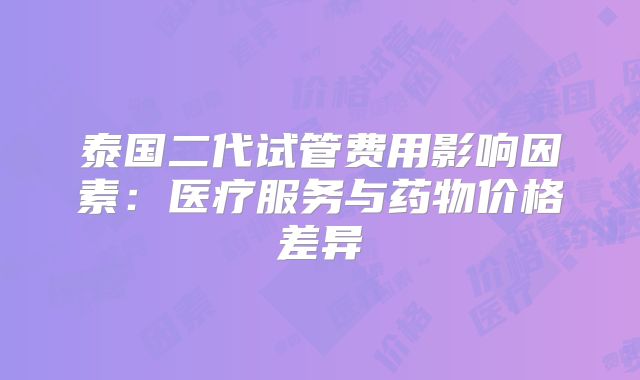 泰国二代试管费用影响因素：医疗服务与药物价格差异