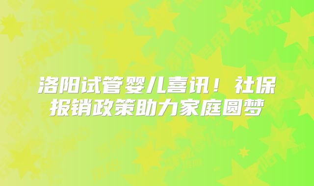 洛阳试管婴儿喜讯！社保报销政策助力家庭圆梦