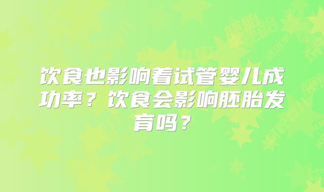 饮食也影响着试管婴儿成功率?饮食会影响胚胎发育吗?