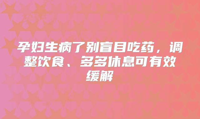 孕妇生病了别盲目吃药,调整饮食、多多休息可有效缓解