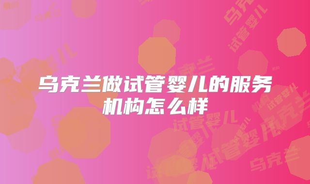 乌克兰做试管婴儿的服务机构怎么样