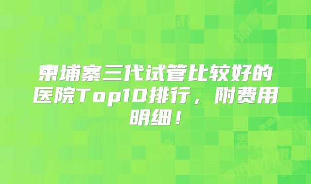 柬埔寨三代试管比较好的医院Top10排行，附费用明细！