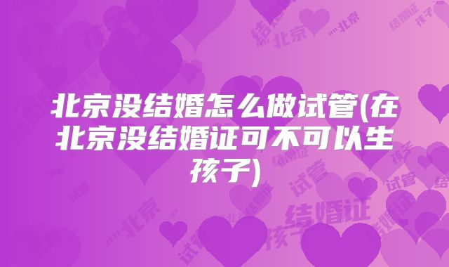 北京没结婚怎么做试管(在北京没结婚证可不可以生孩子)