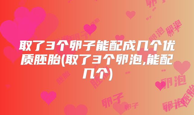 取了3个卵子能配成几个优质胚胎(取了3个卵泡,能配几个)