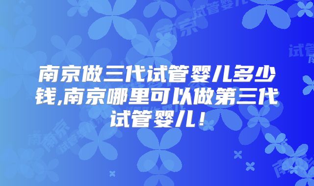 南京做三代试管婴儿多少钱,南京哪里可以做第三代试管婴儿!