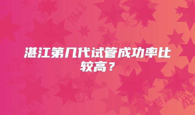 湛江第几代试管成功率比较高？