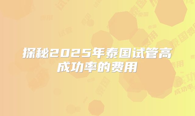 探秘2025年泰国试管高成功率的费用
