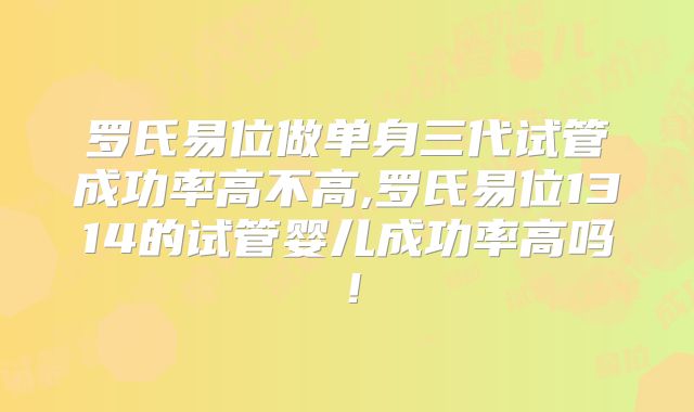 罗氏易位做单身三代试管成功率高不高,罗氏易位1314的试管婴儿成功率高吗！