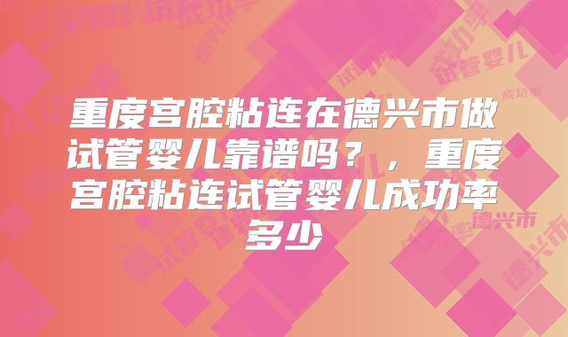 重度宫腔粘连在德兴市做试管婴儿靠谱吗？，重度宫腔粘连试管婴儿成功率多少