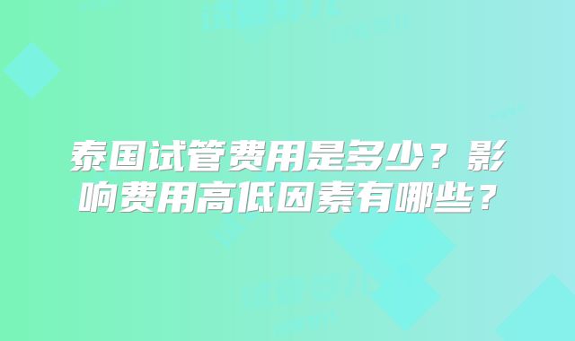 泰国试管费用是多少?影响费用高低因素有哪些?