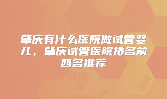 肇庆有什么医院做试管婴儿,肇庆试管医院排名前四名推荐