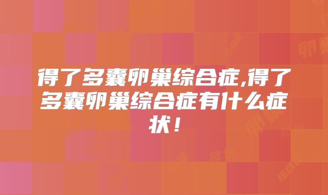 得了多囊卵巢综合症,得了多囊卵巢综合症有什么症状！
