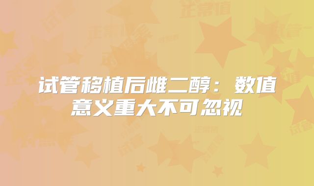 试管移植后雌二醇：数值意义重大不可忽视