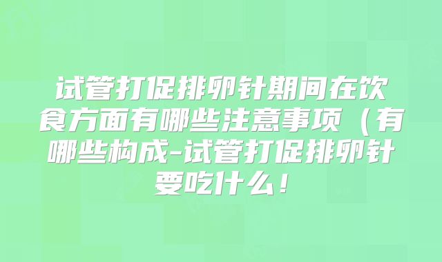 试管打促排卵针期间在饮食方面有哪些注意事项（有哪些构成-试管打促排卵针要吃什么！