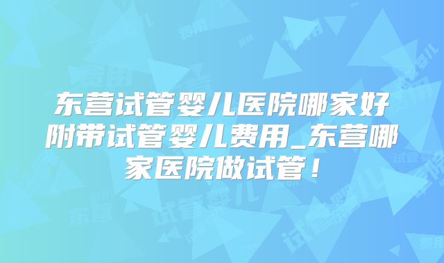 东营试管婴儿医院哪家好附带试管婴儿费用_东营哪家医院做试管！