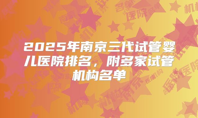 2025年南京三代试管婴儿医院排名，附多家试管机构名单