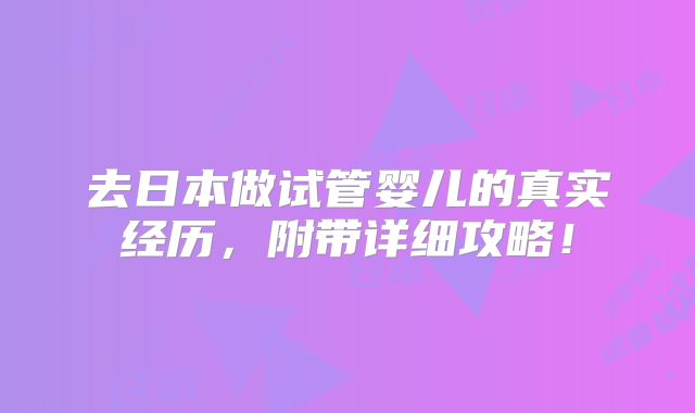 去日本做试管婴儿的真实经历，附带详细攻略！