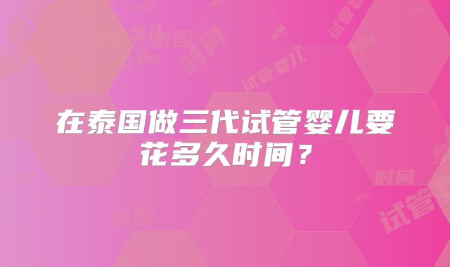在泰国做三代试管婴儿要花多久时间？