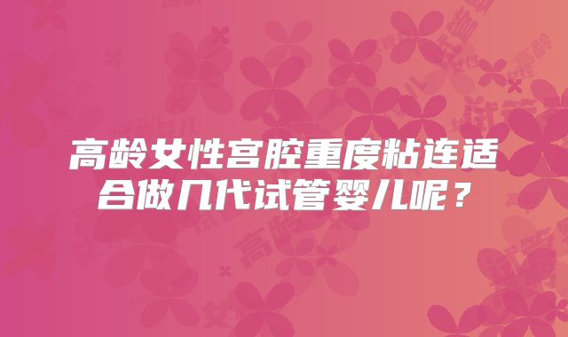 高龄女性宫腔重度粘连适合做几代试管婴儿呢？