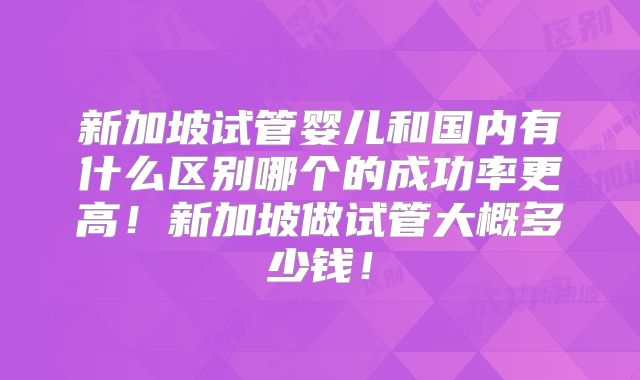 新加坡试管婴儿和国内有什么区别哪个的成功率更高！新加坡做试管大概多少钱！