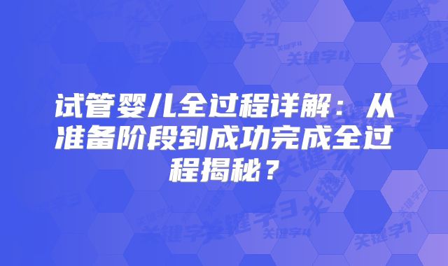 试管婴儿全过程详解：从准备阶段到成功完成全过程揭秘？