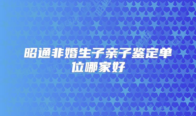 昭通非婚生子亲子鉴定单位哪家好