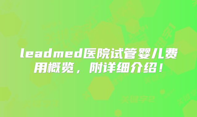 leadmed医院试管婴儿费用概览，附详细介绍！