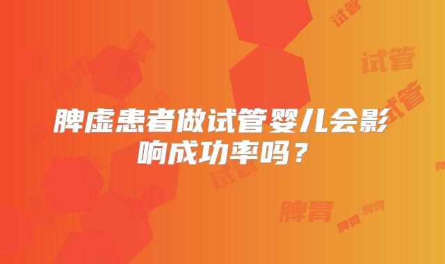 脾虚患者做试管婴儿会影响成功率吗?
