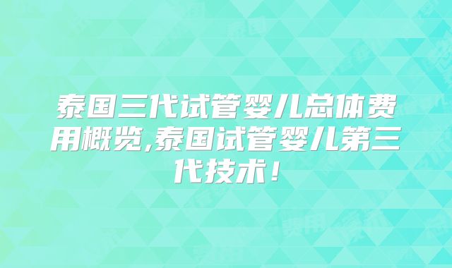 泰国三代试管婴儿总体费用概览,泰国试管婴儿第三代技术！