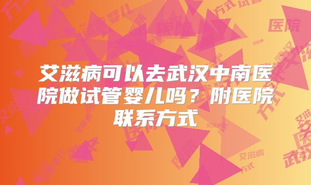 艾滋病可以去武汉中南医院做试管婴儿吗?附医院联系方式