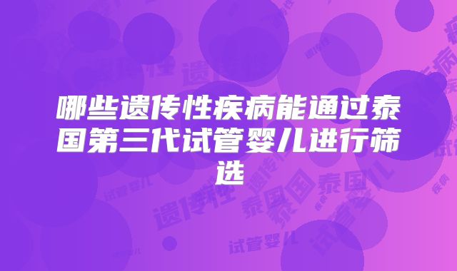 哪些遗传性疾病能通过泰国第三代试管婴儿进行筛选
