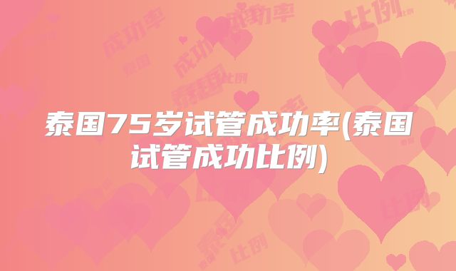 泰国75岁试管成功率(泰国试管成功比例)
