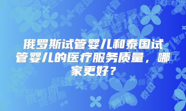 俄罗斯试管婴儿和泰国试管婴儿的医疗服务质量,哪家更好?