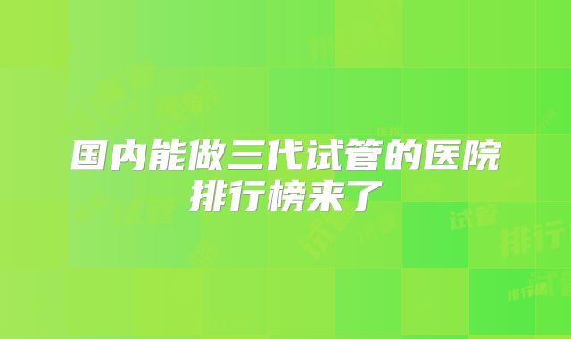 国内能做三代试管的医院排行榜来了