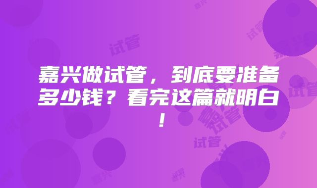 嘉兴做试管，到底要准备多少钱？看完这篇就明白！