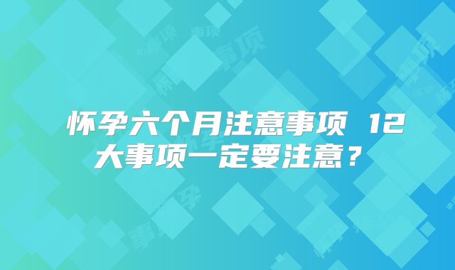 怀孕六个月注意事项 12大事项一定要注意?