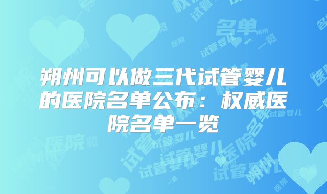 朔州可以做三代试管婴儿的医院名单公布：权威医院名单一览