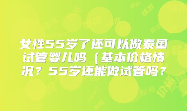 女性55岁了还可以做泰国试管婴儿吗（基本价格情况？55岁还能做试管吗？