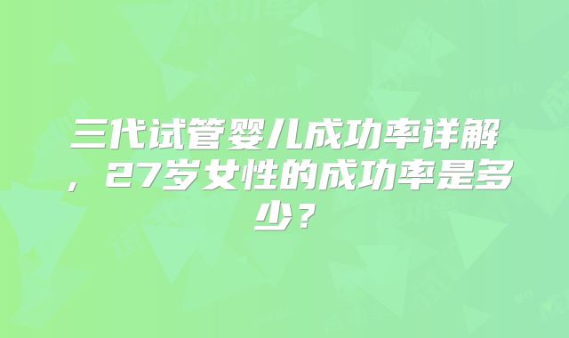 三代试管婴儿成功率详解，27岁女性的成功率是多少？