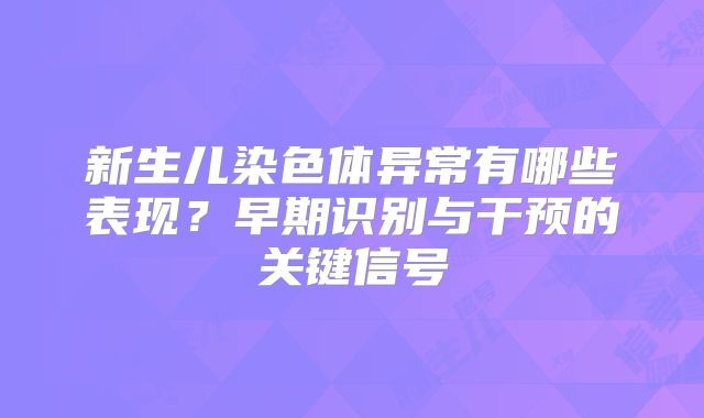 新生儿染色体异常有哪些表现？早期识别与干预的关键信号