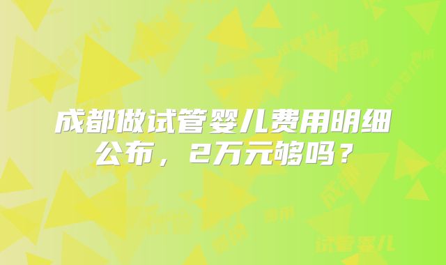 成都做试管婴儿费用明细公布，2万元够吗？