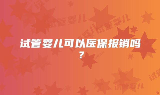 试管婴儿可以医保报销吗？