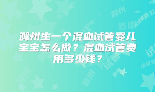 滁州生一个混血试管婴儿宝宝怎么做？混血试管费用多少钱？