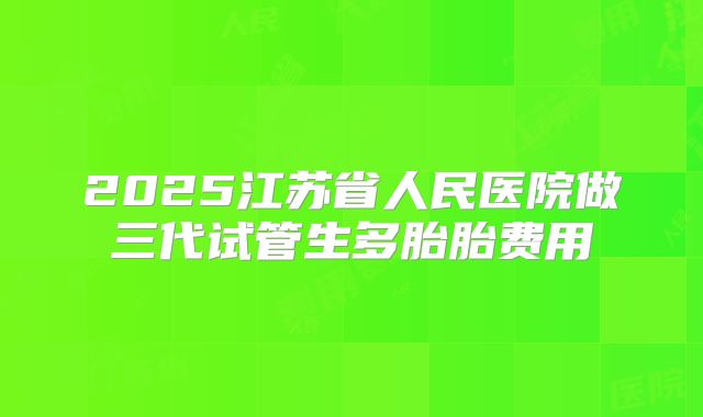 2025江苏省人民医院做三代试管生多胎胎费用