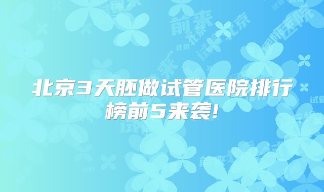 北京3天胚做试管医院排行榜前5来袭!