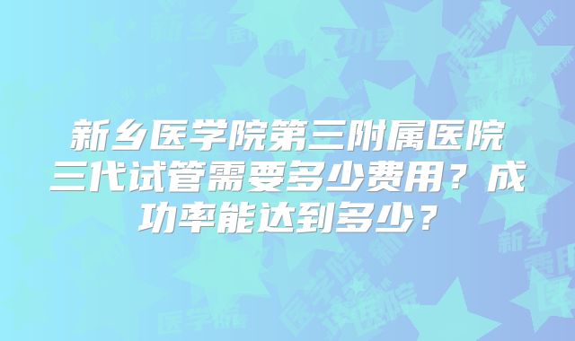 新乡医学院第三附属医院三代试管需要多少费用？成功率能达到多少？