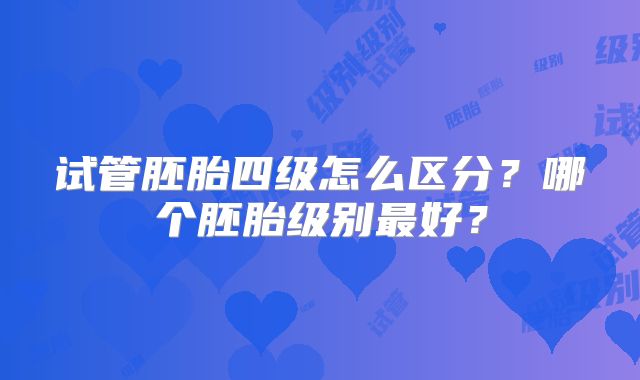 试管胚胎四级怎么区分？哪个胚胎级别最好？